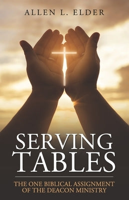 Serving Tables: The One Biblical Assignment of the Deacon Ministry by Elder, Allen L.
