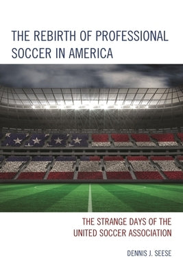 The Rebirth of Professional Soccer in America: The Strange Days of the United Soccer Association by Seese, Dennis J.