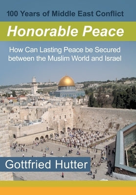 100 Years of Middle East Conflict - Honorable Peace: How Can Lasting Peace Be Secured Between the Muslim World and Israel by Hutter, Gottfried