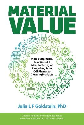 Material Value: More Sustainable, Less Wasteful Manufacturing of Everything from Cell Phones to Cleaning Products by Goldstein, Julia L. F.