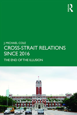 Cross-Strait Relations Since 2016: The End of the Illusion by Cole, J. Michael