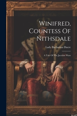 Winifred, Countess Of Nithsdale: A Tale Of The Jacobite Wars by Dacre, Lady Barbarina