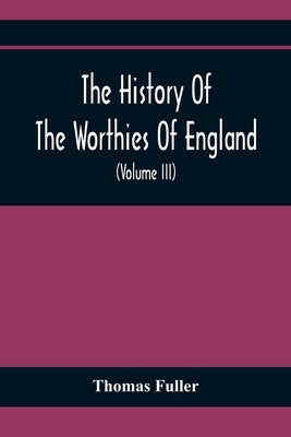 The History Of The Worthies Of England Containing Brief Notices Of the Most celebrated Worthies Of England Who Have Flourished Since The Time Of Fulle by Fuller, Thomas