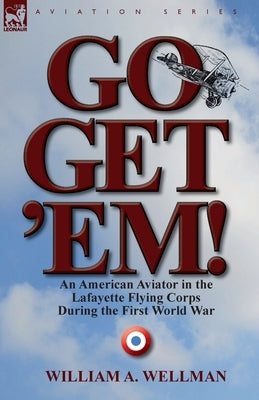 Go, Get 'Em! an American Aviator in the Lafayette Flying Corps During the First World War by Wellman, William a.