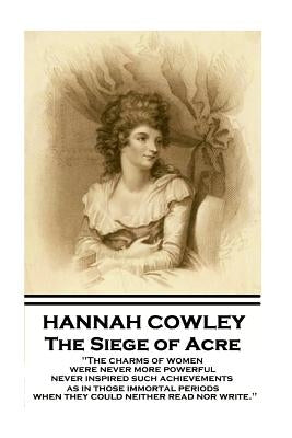 Hannah Cowley - The Siege of Acre: "The charms of women were never more powerful never inspired such achievements, as in those immortal periods, when by Cowley, Hannah