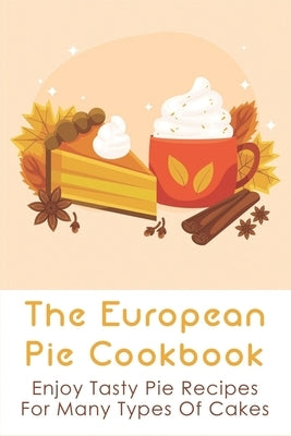 The European Pie Cookbook: Enjoy Tasty Pie Recipes For Many Types Of Cakes: Fantastically Easy Pie Recipes by Fearing, Nicki
