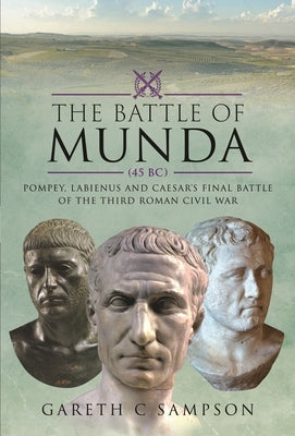 The Battle of Munda (45 Bc): Pompey, Labienus and Caesar's Final Battle of the Third Roman Civil War by Sampson, Gareth C.