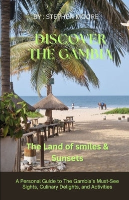 Discover The Gambia. The Land of Smiles and Sunsets: A Personal Guide to The Gambia's Must-See Sights, Culinary Delights, and Activities by Moore, Steve