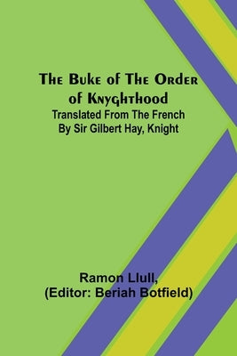 The Buke of the Order of Knyghthood; Translated from the French by Sir Gilbert Hay, Knight by Llull, Ramon