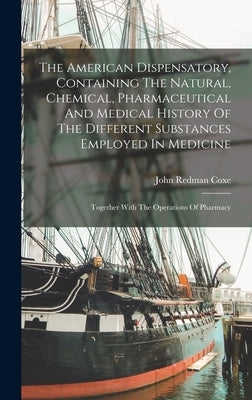 The American Dispensatory, Containing The Natural, Chemical, Pharmaceutical And Medical History Of The Different Substances Employed In Medicine: Toge by Coxe, John Redman