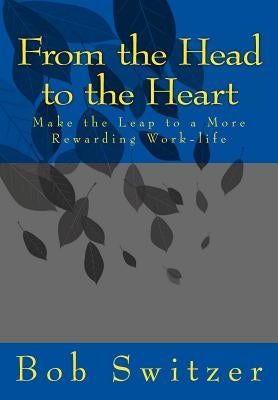 From the Head to the Heart: Make the Leap to a More Rewarding Work-life by Switzer, Bob