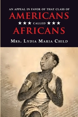 An Appeal in Favor of That Class of Americans Called Africans by Child, Lydia Maria
