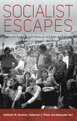 Socialist Escapes: Breaking Away from Ideology and Everyday Routine in Eastern Europe, 1945-1989 by Giustino, Cathleen M.