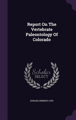 Report On The Vertebrate Paleontology Of Colorado by Cope, Edward Drinker