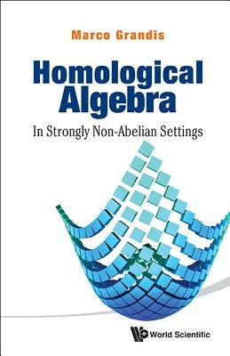 Homological Algebra: In Strongly Non-Abelian Settings by Grandis, Marco