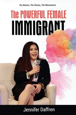 The Powerful Female Immigrant: The Women, The Stories, The Movements by Daffren, Jennifer