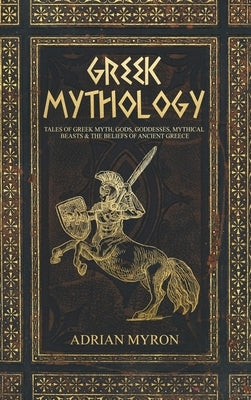 Greek Mythology: Tales of Greek Myth, Gods, Goddesses, Mythical Beasts & the Beliefs of Ancient Greece by Myron, Adrian