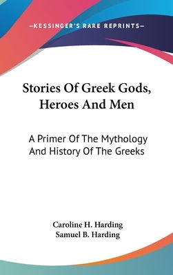 Stories Of Greek Gods, Heroes And Men: A Primer Of The Mythology And History Of The Greeks by Harding, Caroline H.