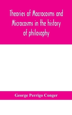 Theories of macrocosms and microcosms in the history of philosophy by Perrigo Conger, George
