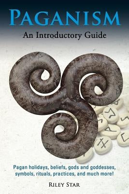 Paganism: Pagan holidays, beliefs, gods and goddesses, symbols, rituals, practices, and much more! An Introductory Guide by Star, Riley