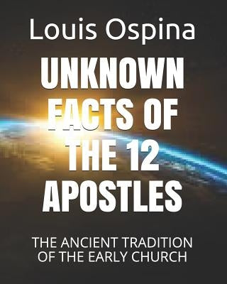 Unknown Facts of the 12 Apostles: The Ancient Tradition of the Early Church by Ospina Romero, Louis Charles