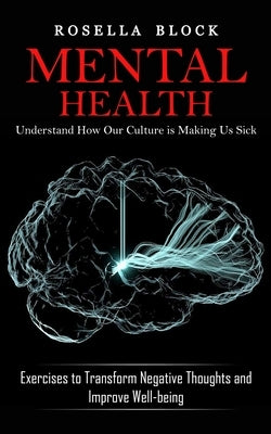 Mental Health: Understand How Our Culture is Making Us Sick (Exercises to Transform Negative Thoughts and Improve Well-being) by Block, Rosella