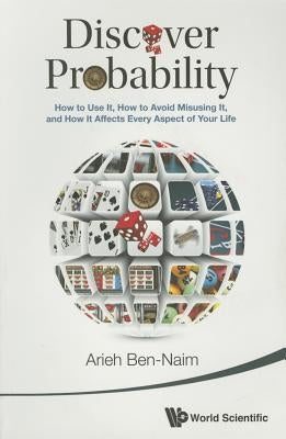 Discover Probability: How to Use It, How to Avoid Misusing It, and How It Affects Every Aspect of Your Life by Ben-Naim, Arieh