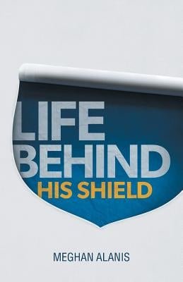 Life Behind His Shield: A Daughter's Life with Her Father, a Police Officer by Alanis, Meghan