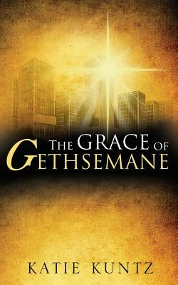 The Grace of Gethsemane by Kuntz, Katie