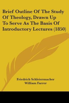 Brief Outline Of The Study Of Theology, Drawn Up To Serve As The Basis Of Introductory Lectures (1850) by Schleiermacher, Friedrich