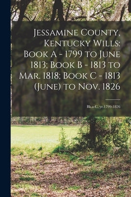 Jessamine County, Kentucky Wills: Book A - 1799 to June 1813; Book B - 1813 to Mar. 1818; Book C - 1813 (June) to Nov. 1826: Bk.a-c, yr.1799-1826 by Anonymous