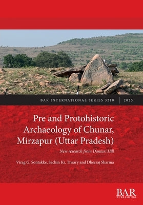 Pre and Protohistoric Archaeology of Chunar, Mirzapur (Uttar Pradesh): New research from Dantari Hill by Sontakke, Virag G.