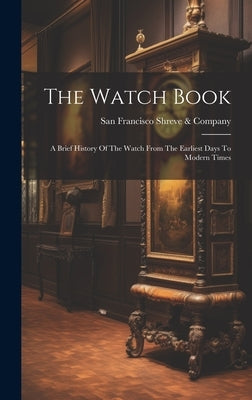 The Watch Book: A Brief History Of The Watch From The Earliest Days To Modern Times by Shreve &. Company, San Francisco