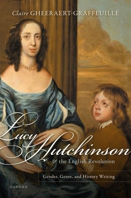 Lucy Hutchinson and the English Revolution: Gender, Genre, and History Writing by Gheeraert-Graffeuille, Claire
