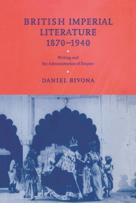 British Imperial Literature, 1870 1940: Writing and the Administration of Empire by Bivona, Daniel