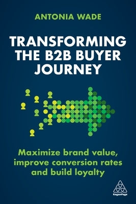 Transforming the B2B Buyer Journey: Increase Leads, Maximize Conversion Rates and Build Loyalty by Wade, Antonia