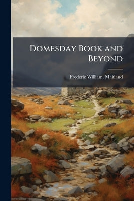 Domesday Book and Beyond: Three Essays in the Early History of England by Maitland, Frederic William