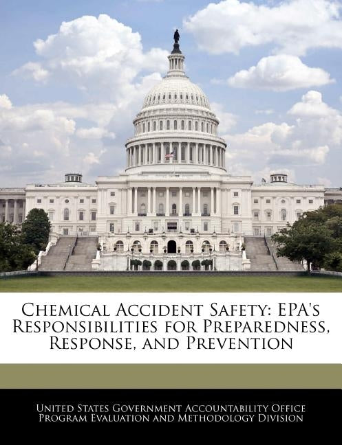 Chemical Accident Safety: EPA's Responsibilities for Preparedness, Response, and Prevention by United States Government Accountability