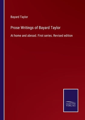 Prose Writings of Bayard Taylor: At home and abroad. First series. Revised edition by Taylor, Bayard