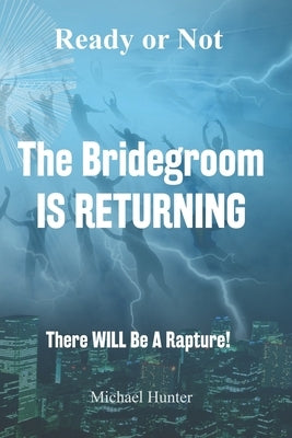 Ready or Not The Bridegroom IS RETURNING: There Will Be A Rapture by Hunter, Michael