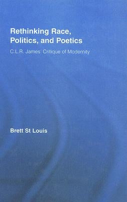 Rethinking Race, Politics, and Poetics: C.L.R. James' Critique of Modernity by St Louis, Brett