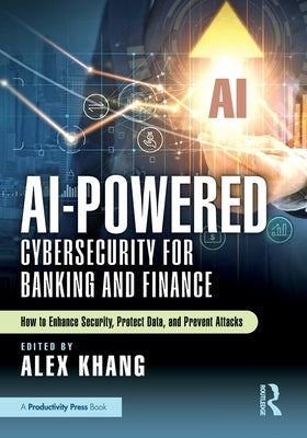 AI-Powered Cybersecurity for Banking and Finance: How to Enhance Security, Protect Data, and Prevent Attacks by Khang, Alex