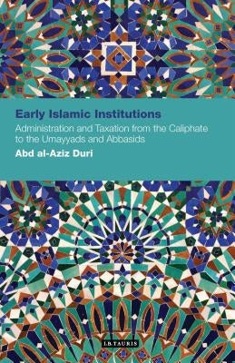 Early Islamic Institutions: Administration and Taxation from the Caliphate to the Umayyads and Abbasids by Duri, Abd Al-Aziz