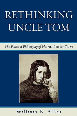 Rethinking Uncle Tom: The Political Thought of Harriet Beecher Stowe by Allen, William B.