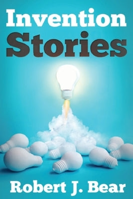 Invention Stories: Tales from the Inventor by Bear, Robert J.