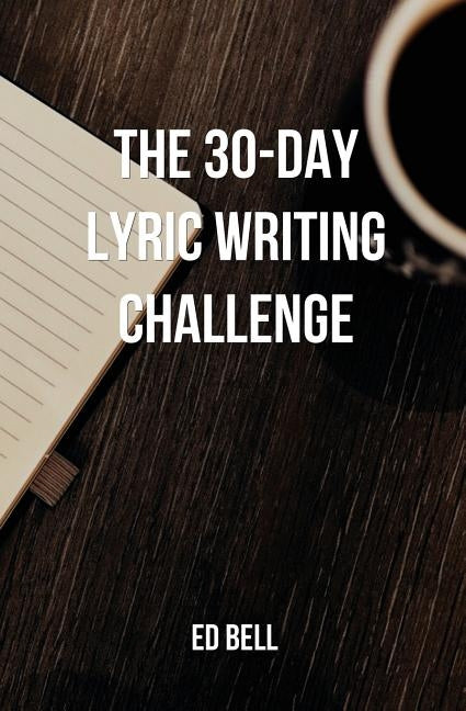 The 30-Day Lyric Writing Challenge: Transform Your Lyric Writing Skills in Only 30 Days by Bell, Ed