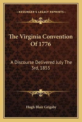 The Virginia Convention of 1776 the Virginia Convention of 1776: A Discourse Delivered July the 3rd, 1855 a Discourse Delivered July the 3rd, 1855 by Grigsby, Hugh Blair