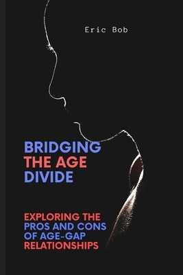 Bridging the Age Divide: Exploring the Pros and Cons of Age-Gap Relationships by Bob, Eric