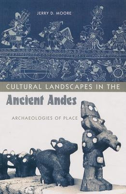 Cultural Landscapes in the Ancient Andes: Archaeologies of Place by Moore, Jerry D.