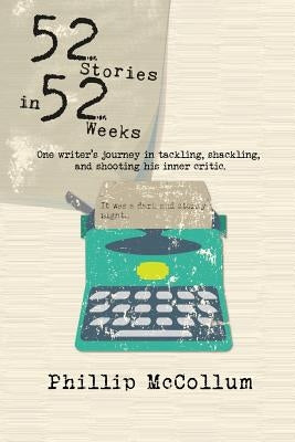 52 Stories in 52 Weeks: One Writer's Journey in Tackling, Shackling, and Shooting His Inner Critic by McCollum, Phillip